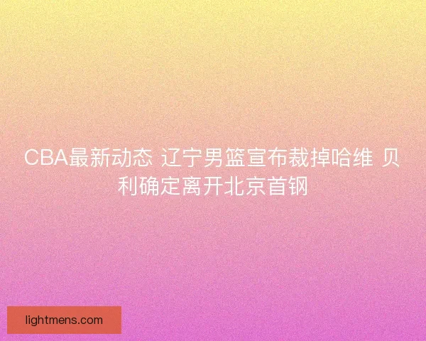 CBA最新动态 辽宁男篮宣布裁掉哈维 贝利确定离开北京首钢