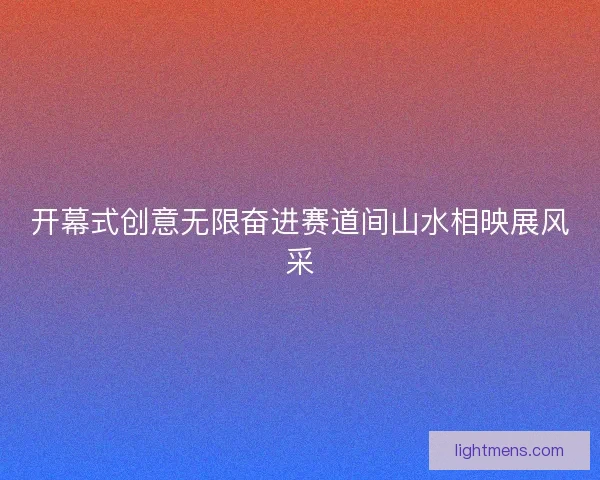 开幕式创意无限奋进赛道间山水相映展风采