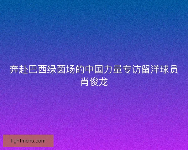 奔赴巴西绿茵场的中国力量专访留洋球员肖俊龙