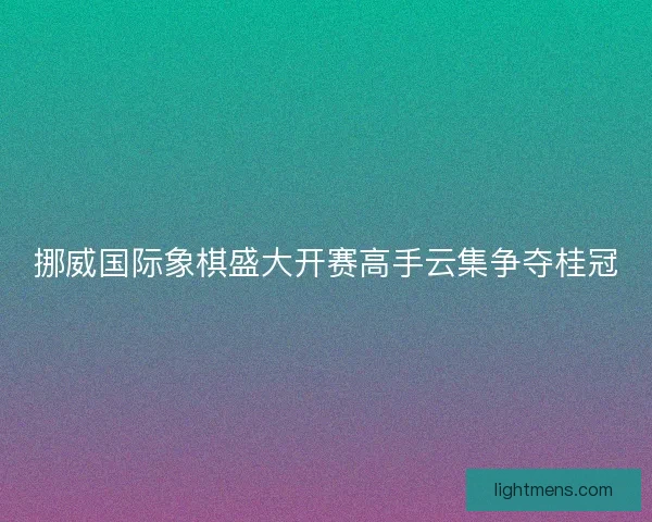 挪威国际象棋盛大开赛高手云集争夺桂冠
