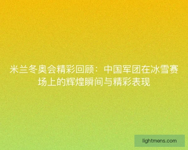 米兰冬奥会精彩回顾：中国军团在冰雪赛场上的辉煌瞬间与精彩表现