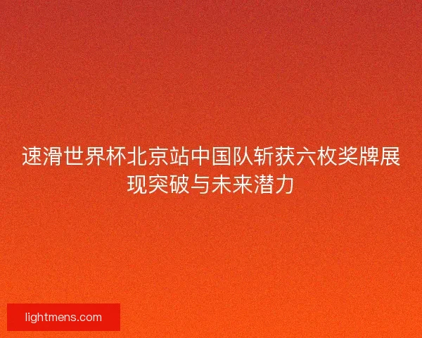 速滑世界杯北京站中国队斩获六枚奖牌展现突破与未来潜力